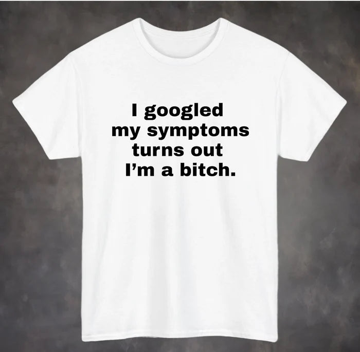 I googled my symptoms turns out I'm a Bitch Shirt